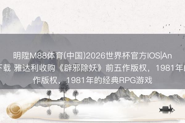明陞M88体育(中国)2026世界杯官方IOS|Android手机app下载 雅达利收购《辟邪除妖》前五作版权，1981年的经典RPG游戏
