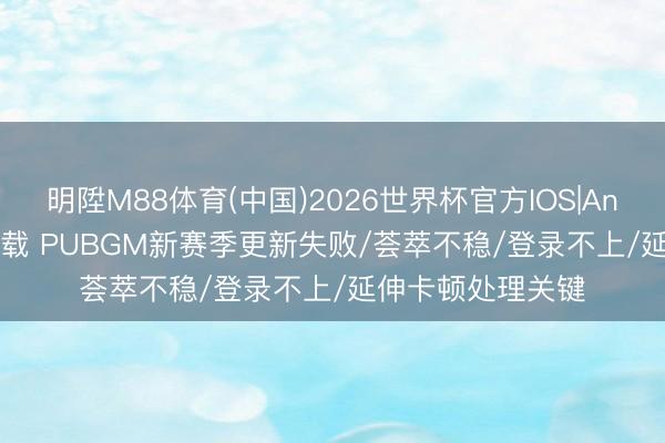 明陞M88体育(中国)2026世界杯官方IOS|Android手机app下载 PUBGM新赛季更新失败/荟萃不稳/登录不上/延伸卡顿处理关键
