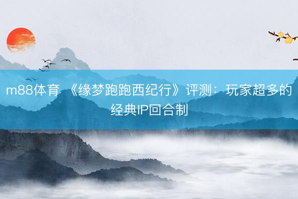 m88体育 《缘梦跑跑西纪行》评测：玩家超多的经典IP回合制