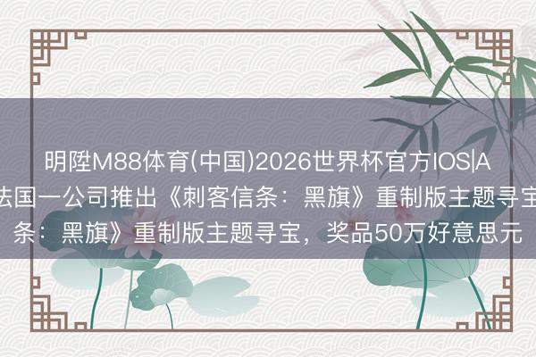 明陞M88体育(中国)2026世界杯官方IOS|Android手机app下载 法国一公司推出《刺客信条：黑旗》重制版主题寻宝，奖品50万好意思元