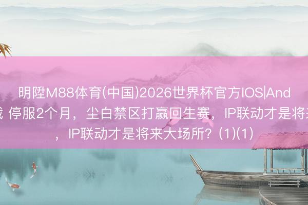 明陞M88体育(中国)2026世界杯官方IOS|Android手机app下载 停服2个月，尘白禁区打赢回生赛，IP联动才是将来大场所？(1)(1)