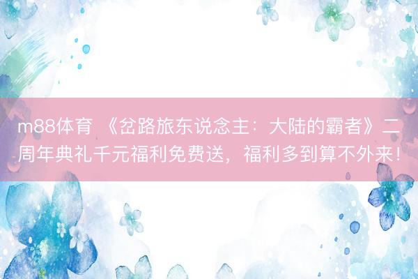 m88体育 《岔路旅东说念主：大陆的霸者》二周年典礼千元福利免费送，福利多到算不外来！