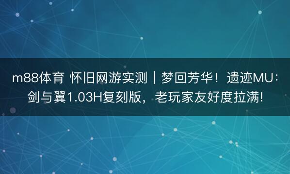 m88体育 怀旧网游实测｜梦回芳华！遗迹MU：剑与翼1.03H复刻版，老玩家友好度拉满!