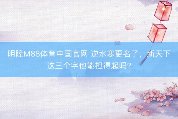 明陞M88体育中国官网 逆水寒更名了，新天下这三个字他能担得起吗?