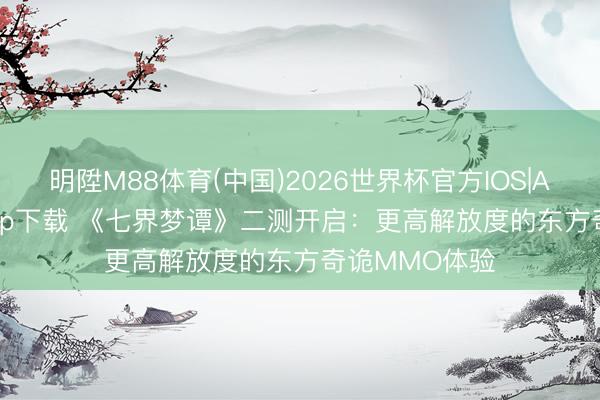 明陞M88体育(中国)2026世界杯官方IOS|Android手机app下载 《七界梦谭》二测开启：更高解放度的东方奇诡MMO体验