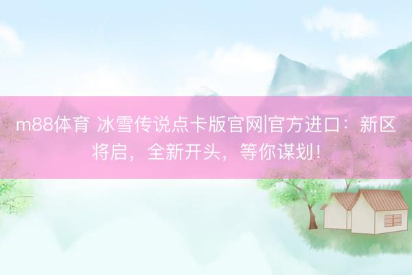 m88体育 冰雪传说点卡版官网|官方进口：新区将启，全新开头，等你谋划！