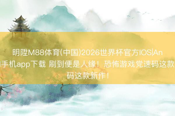明陞M88体育(中国)2026世界杯官方IOS|Android手机app下载 刷到便是人缘！恐怖游戏党速码这款新作！