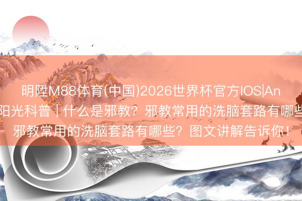 明陞M88体育(中国)2026世界杯官方IOS|Android手机app下载 阳光科普 | 什么是邪教？邪教常用的洗脑套路有哪些？图文讲解告诉你！