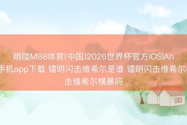 明陞M88体育(中国)2026世界杯官方IOS|Android手机app下载 镭明闪击维希尔是谁 镭明闪击维希尔横暴吗