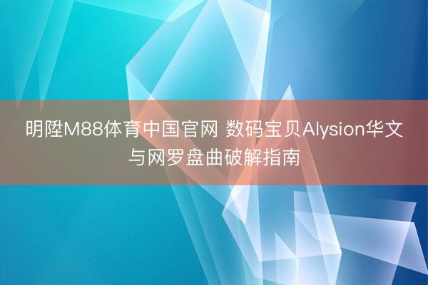 明陞M88体育中国官网 数码宝贝Alysion华文与网罗盘曲破解指南