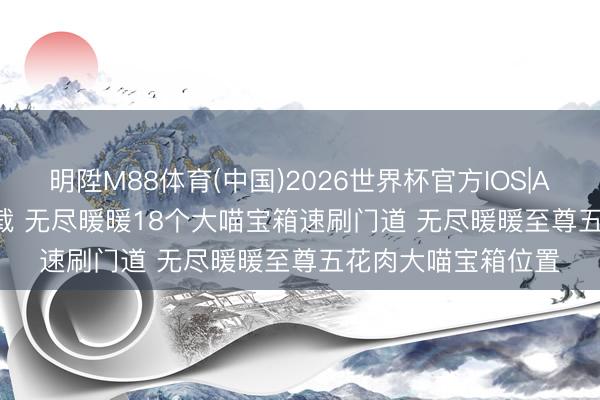 明陞M88体育(中国)2026世界杯官方IOS|Android手机app下载 无尽暖暖18个大喵宝箱速刷门道 无尽暖暖至尊五花肉大喵宝箱位置