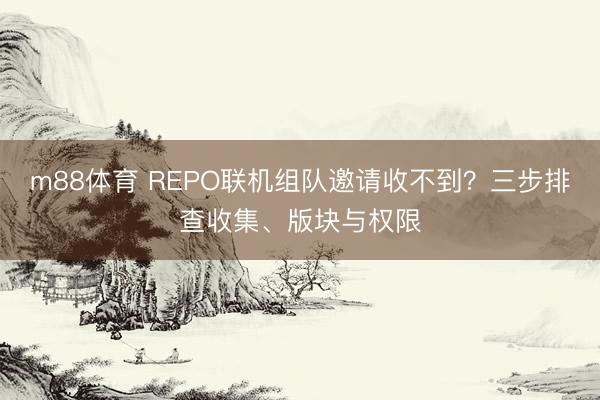 m88体育 REPO联机组队邀请收不到？三步排查收集、版块与权限
