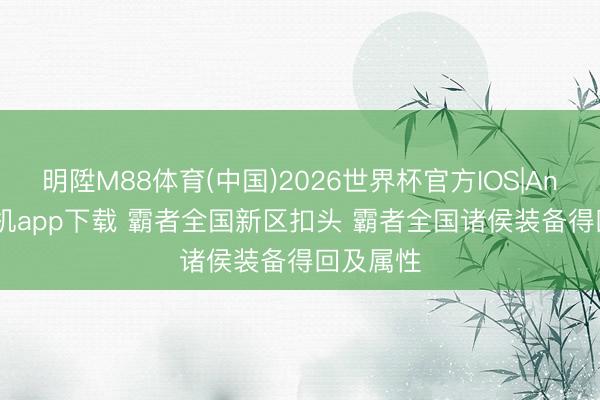 明陞M88体育(中国)2026世界杯官方IOS|Android手机app下载 霸者全国新区扣头 霸者全国诸侯装备得回及属性