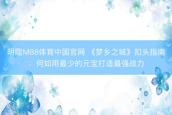 明陞M88体育中国官网 《梦乡之城》扣头指南：何如用最少的元宝打造最强战力