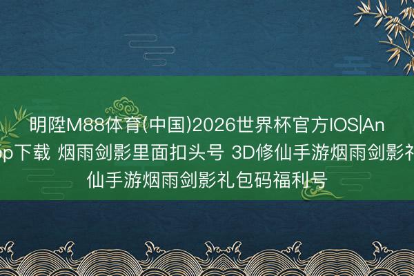 明陞M88体育(中国)2026世界杯官方IOS|Android手机app下载 烟雨剑影里面扣头号 3D修仙手游烟雨剑影礼包码福利号