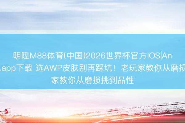 明陞M88体育(中国)2026世界杯官方IOS|Android手机app下载 选AWP皮肤别再踩坑！老玩家教你从磨损挑到品性