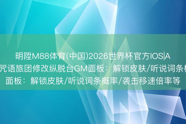 明陞M88体育(中国)2026世界杯官方IOS|Android手机app下载 咒语旅团修改纵脱台GM面板：解锁皮肤/听说词条概率/袭击移速倍率等