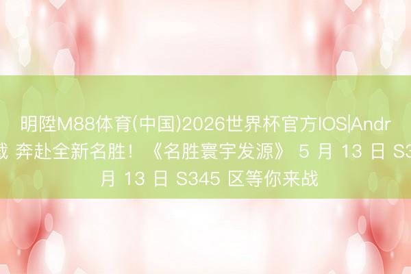 明陞M88体育(中国)2026世界杯官方IOS|Android手机app下载 奔赴全新名胜！《名胜寰宇发源》 5 月 13 日 S345 区等你来战