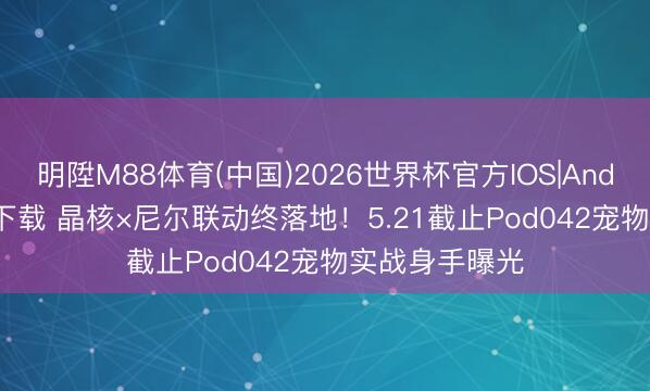 明陞M88体育(中国)2026世界杯官方IOS|Android手机app下载 晶核×尼尔联动终落地！5.21截止Pod042宠物实战身手曝光