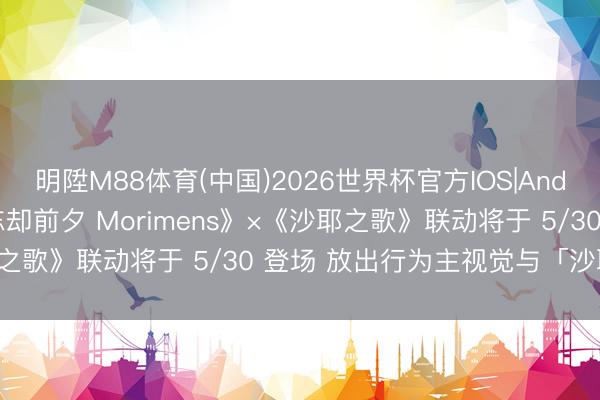 明陞M88体育(中国)2026世界杯官方IOS|Android手机app下载 《忘却前夕 Morimens》×《沙耶之歌》联动将于 5/30 登场 放出行为主视觉与「沙耶」插图