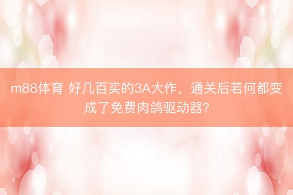 m88体育 好几百买的3A大作，通关后若何都变成了免费肉鸽驱动器？