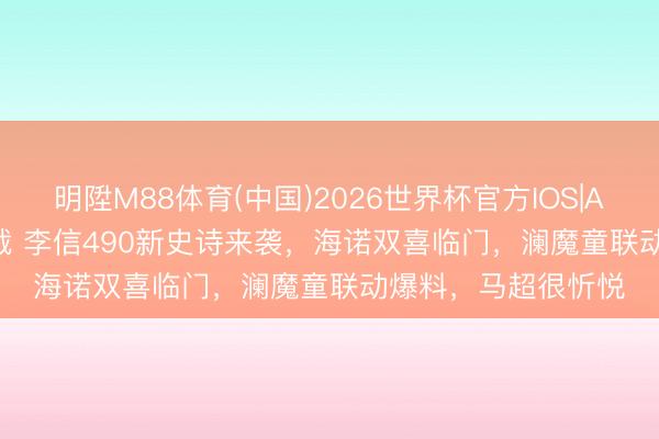 明陞M88体育(中国)2026世界杯官方IOS|Android手机app下载 李信490新史诗来袭，海诺双喜临门，澜魔童联动爆料，马超很忻悦
