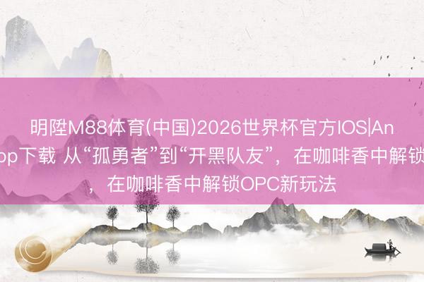 明陞M88体育(中国)2026世界杯官方IOS|Android手机app下载 从“孤勇者”到“开黑队友”，在咖啡香中解锁OPC新玩法