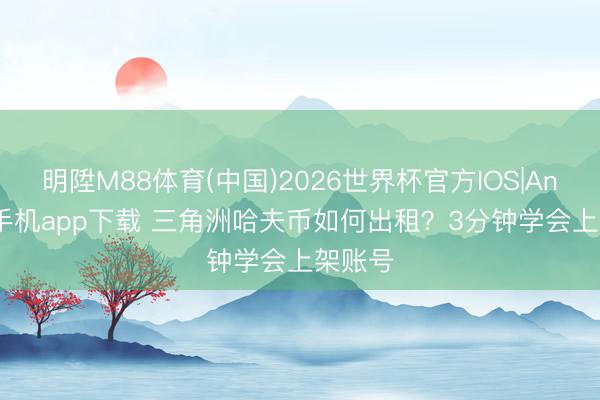 明陞M88体育(中国)2026世界杯官方IOS|Android手机app下载 三角洲哈夫币如何出租？3分钟学会上架账号