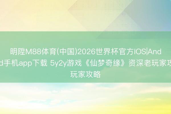 明陞M88体育(中国)2026世界杯官方IOS|Android手机app下载 5y2y游戏《仙梦奇缘》资深老玩家攻略