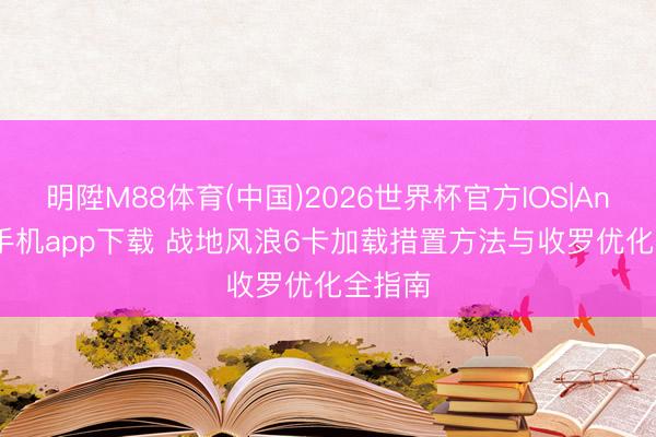 明陞M88体育(中国)2026世界杯官方IOS|Android手机app下载 战地风浪6卡加载措置方法与收罗优化全指南