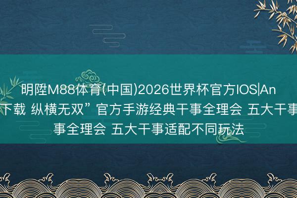 明陞M88体育(中国)2026世界杯官方IOS|Android手机app下载 纵横无双” 官方手游经典干事全理会 五大干事适配不同玩法