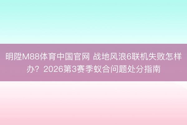 明陞M88体育中国官网 战地风浪6联机失败怎样办？2026第3赛季蚁合问题处分指南