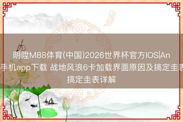 明陞M88体育(中国)2026世界杯官方IOS|Android手机app下载 战地风浪6卡加载界面原因及搞定圭表详解