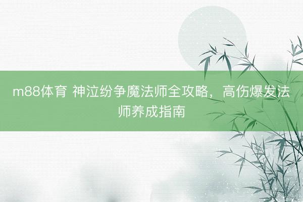 m88体育 神泣纷争魔法师全攻略，高伤爆发法师养成指南