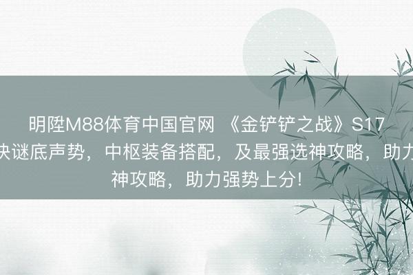 明陞M88体育中国官网 《金铲铲之战》S17赛季T0版块谜底声势，中枢装备搭配，及最强选神攻略，助力强势上分!