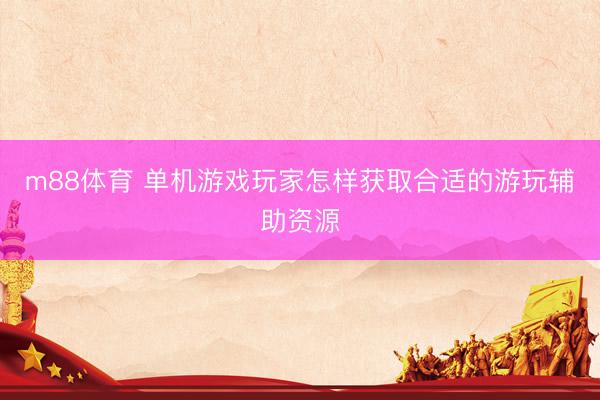 m88体育 单机游戏玩家怎样获取合适的游玩辅助资源