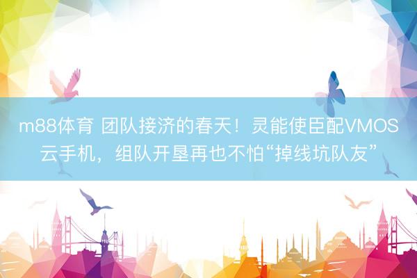m88体育 团队接济的春天！灵能使臣配VMOS云手机，组队开垦再也不怕“掉线坑队友”