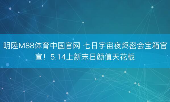 明陞M88体育中国官网 七日宇宙夜烬密会宝箱官宣！5.14上新末日颜值天花板