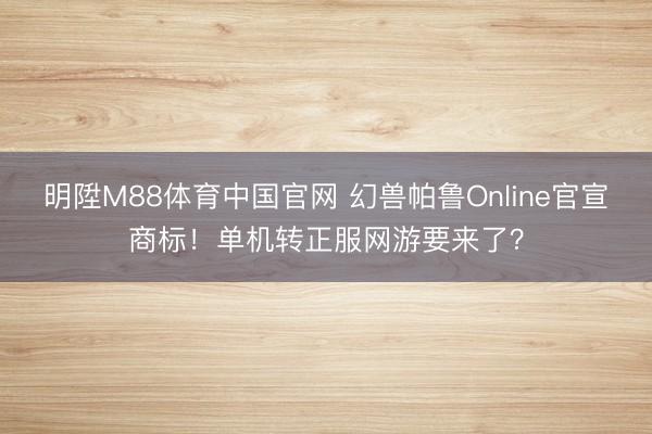 明陞M88体育中国官网 幻兽帕鲁Online官宣商标！单机转正服网游要来了？