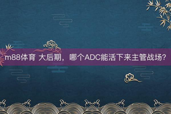 m88体育 大后期，哪个ADC能活下来主管战场？