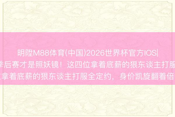 明陞M88体育(中国)2026世界杯官方IOS|Android手机app下载 季后赛才是照妖镜！这四位拿着底薪的狠东谈主打服全定约，身价凯旋翻着倍往高潮