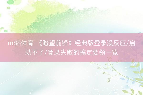 m88体育 《盼望前锋》经典版登录没反应/启动不了/登录失败的搞定要领一览