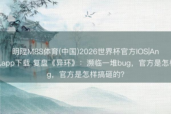明陞M88体育(中国)2026世界杯官方IOS|Android手机app下载 复盘《异环》：濒临一堆bug，官方是怎样搞砸的？