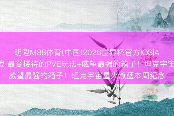 明陞M88体育(中国)2026世界杯官方IOS|Android手机app下载 最受接待的PVE玩法+威望最强的箱子！坦克宇宙星火燎蓝本周纪念