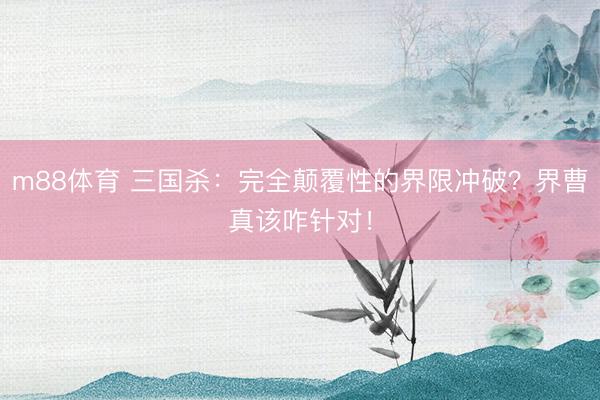 m88体育 三国杀：完全颠覆性的界限冲破？界曹真该咋针对！