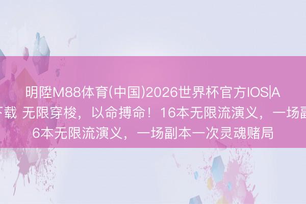 明陞M88体育(中国)2026世界杯官方IOS|Android手机app下载 无限穿梭，以命搏命！16本无限流演义，一场副本一次灵魂赌局
