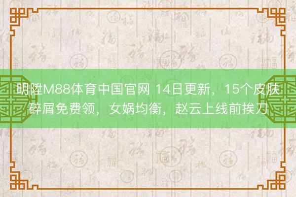 明陞M88体育中国官网 14日更新，15个皮肤碎屑免费领，女娲均衡，赵云上线前挨刀