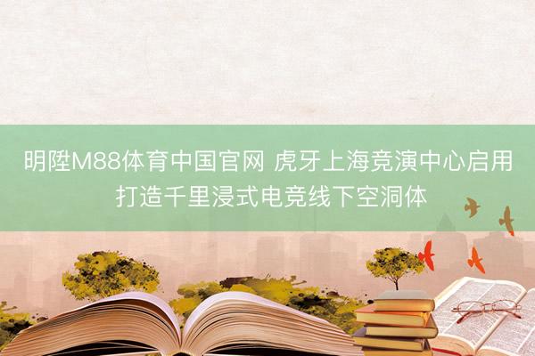 明陞M88体育中国官网 虎牙上海竞演中心启用 打造千里浸式电竞线下空洞体
