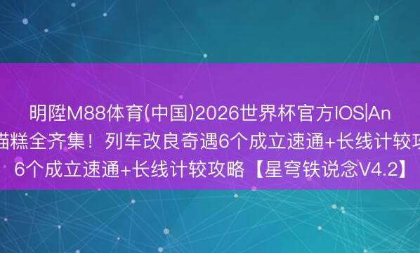 明陞M88体育(中国)2026世界杯官方IOS|Android手机app下载 猫猫糕全齐集！列车改良奇遇6个成立速通+长线计较攻略【星穹铁说念V4.2】