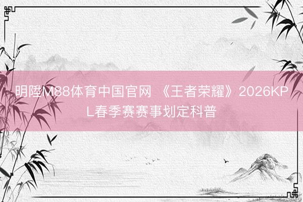 明陞M88体育中国官网 《王者荣耀》2026KPL春季赛赛事划定科普